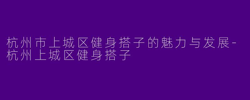 杭州市上城区健身搭子的魅力与发展-杭州上城区健身搭子