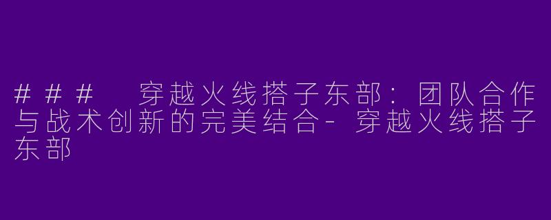 ### 穿越火线搭子东部：团队合作与战术创新的完美结合-穿越火线搭子东部