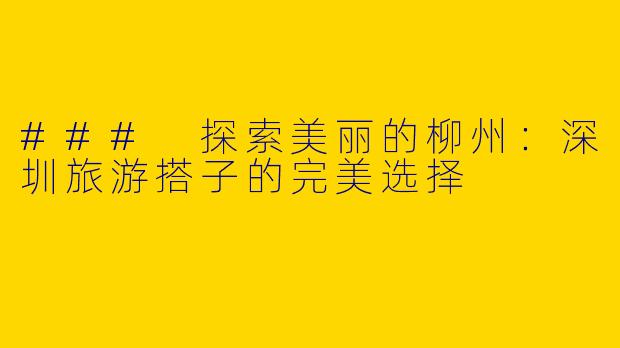 ### 探索美丽的柳州：深圳旅游搭子的完美选择