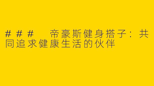 ### 帝豪斯健身搭子：共同追求健康生活的伙伴