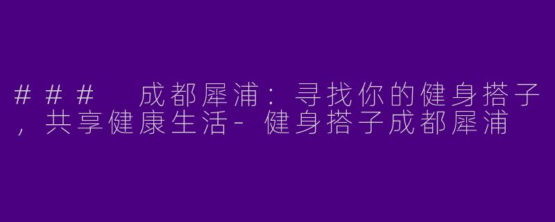 ### 成都犀浦：寻找你的健身搭子，共享健康生活-健身搭子成都犀浦