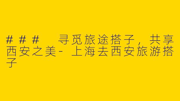 ### 寻觅旅途搭子,共享西安之美