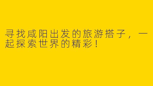 寻找咸阳出发的旅游搭子，一起探索世界的精彩！