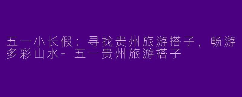 五一小长假：寻找贵州旅游搭子，畅游多彩山水
