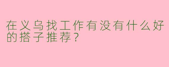 在义乌找工作有没有什么好的搭子推荐？
