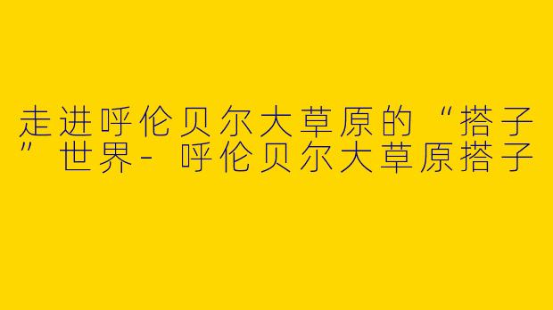 走进呼伦贝尔大草原的“搭子”世界