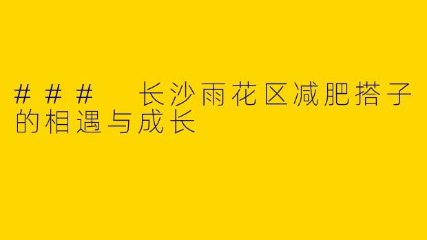 ### 长沙雨花区减肥搭子的相遇与成长