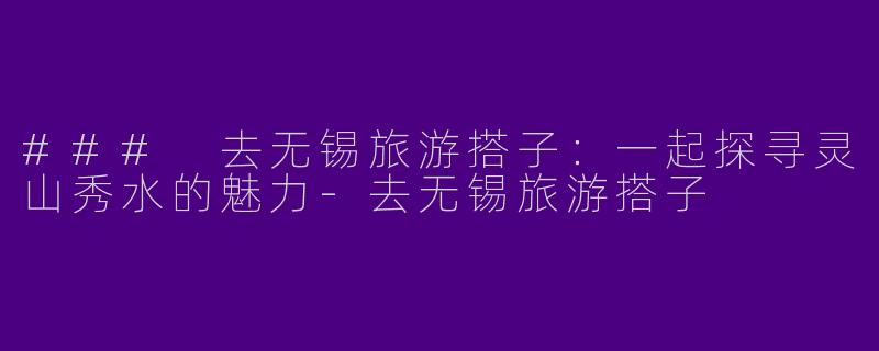 ### 去无锡旅游搭子：一起探寻灵山秀水的魅力-去无锡旅游搭子