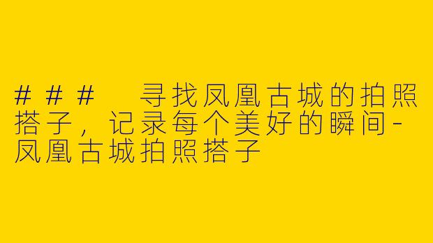 ### 寻找凤凰古城的拍照搭子，记录每个美好的瞬间-凤凰古城拍照搭子