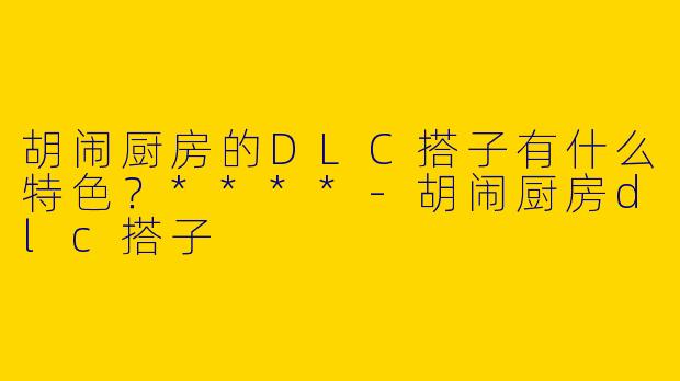 胡闹厨房的DLC搭子有什么特色?****