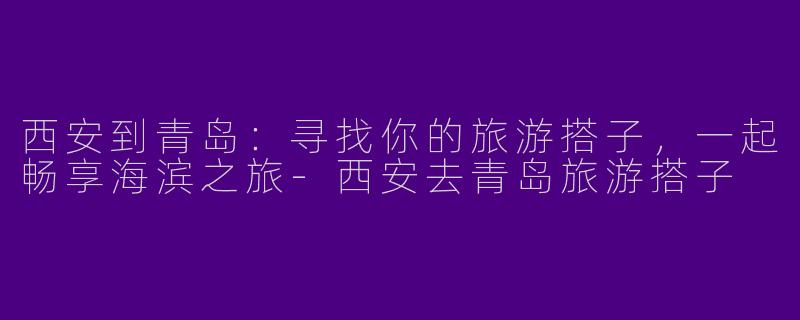 西安到青岛：寻找你的旅游搭子，一起畅享海滨之旅-西安去青岛旅游搭子