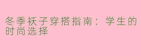 冬季袄子穿搭指南:学生的时尚选择