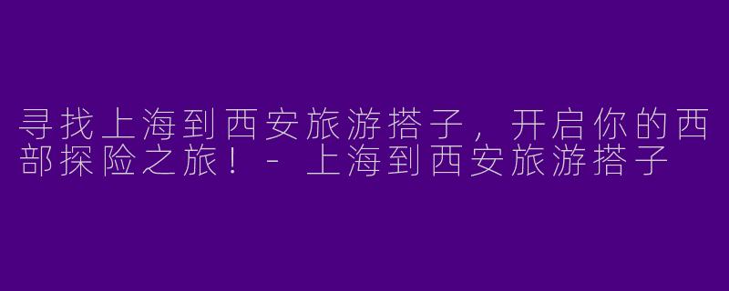 寻找上海到西安旅游搭子，开启你的西部探险之旅！-上海到西安旅游搭子