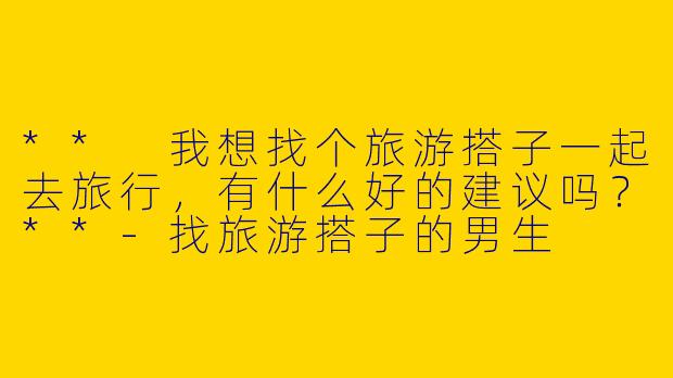 ** 我想找个旅游搭子一起去旅行，有什么好的建议吗？**