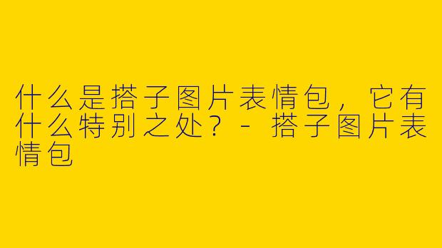 什么是搭子图片表情包，它有什么特别之处？-搭子图片表情包