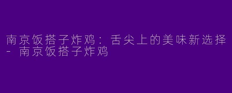 南京饭搭子炸鸡：舌尖上的美味新选择-南京饭搭子炸鸡
