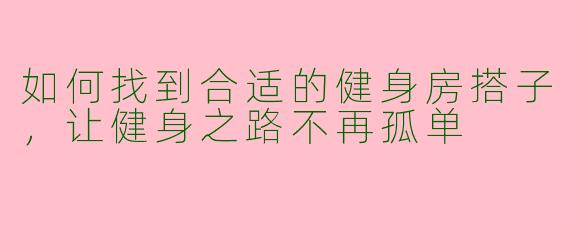 如何找到合适的健身房搭子，让健身之路不再孤单