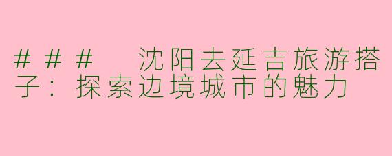 ### 沈阳去延吉旅游搭子：探索边境城市的魅力