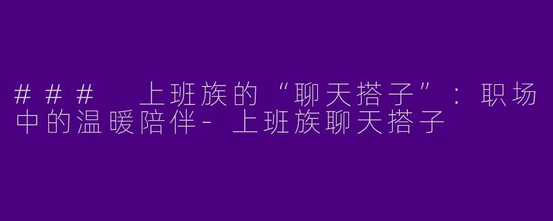 ### 上班族的“聊天搭子”：职场中的温暖陪伴-上班族聊天搭子