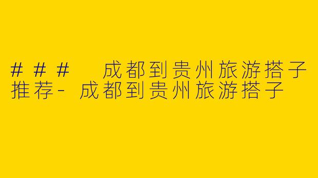 ### 成都到贵州旅游搭子推荐-成都到贵州旅游搭子