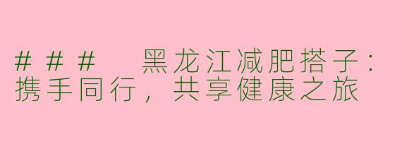 ### 黑龙江减肥搭子：携手同行，共享健康之旅