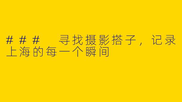 ### 寻找摄影搭子，记录上海的每一个瞬间