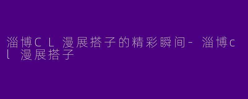 淄博CL漫展搭子的精彩瞬间-淄博cl漫展搭子
