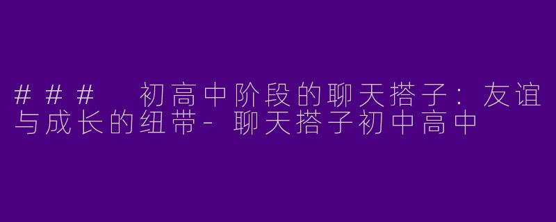 ### 初高中阶段的聊天搭子：友谊与成长的纽带-聊天搭子初中高中