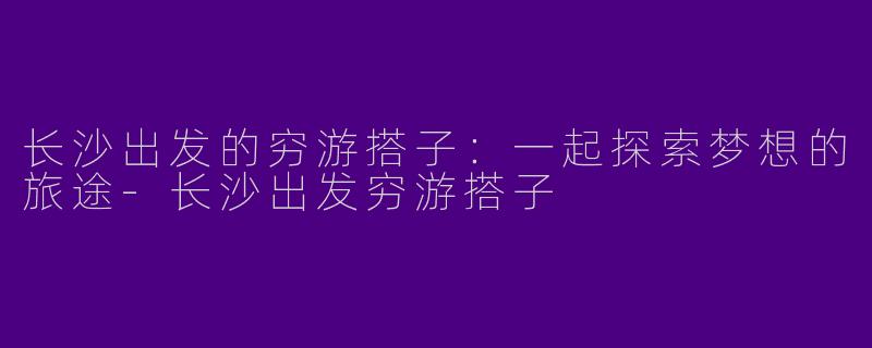 长沙出发的穷游搭子：一起探索梦想的旅途-长沙出发穷游搭子