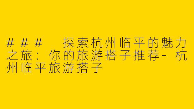 ### 探索杭州临平的魅力之旅：你的旅游搭子推荐-杭州临平旅游搭子