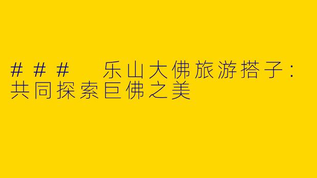 ### 乐山大佛旅游搭子：共同探索巨佛之美