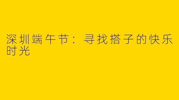 深圳端午节:寻找搭子的快乐时光