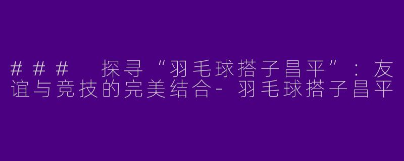### 探寻“羽毛球搭子昌平”：友谊与竞技的完美结合-羽毛球搭子昌平