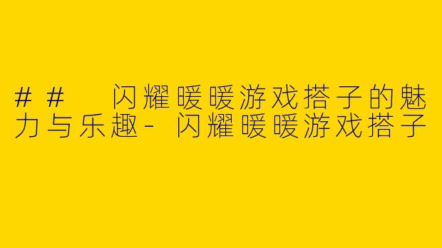 ## 闪耀暖暖游戏搭子的魅力与乐趣-闪耀暖暖游戏搭子