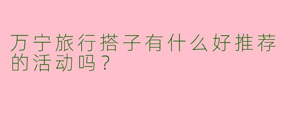 万宁旅行搭子有什么好推荐的活动吗？