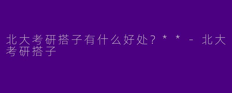 北大考研搭子有什么好处?**