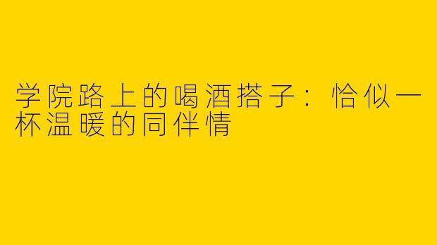 学院路上的喝酒搭子：恰似一杯温暖的同伴情