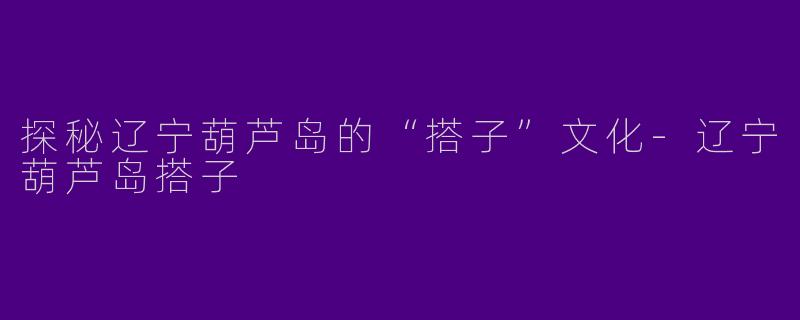 探秘辽宁葫芦岛的“搭子”文化-辽宁葫芦岛搭子