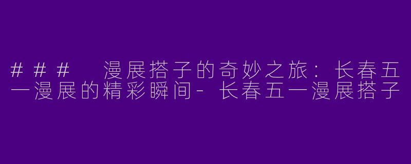 ### 漫展搭子的奇妙之旅：长春五一漫展的精彩瞬间-长春五一漫展搭子