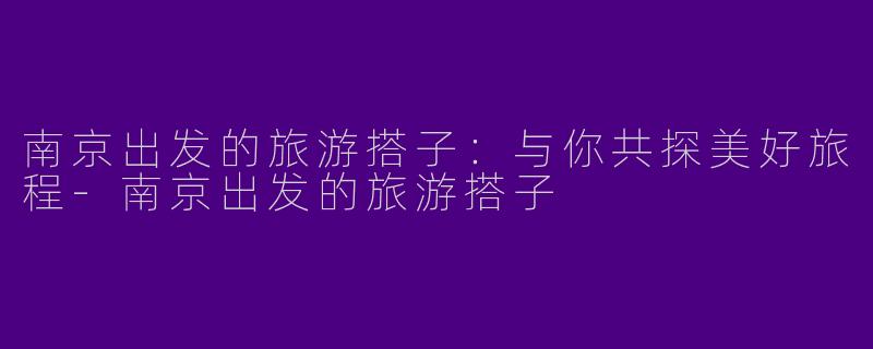 南京出发的旅游搭子：与你共探美好旅程-南京出发的旅游搭子