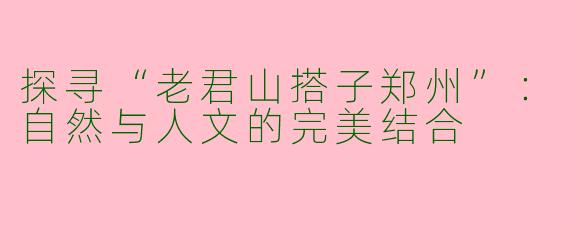 探寻“老君山搭子郑州”：自然与人文的完美结合