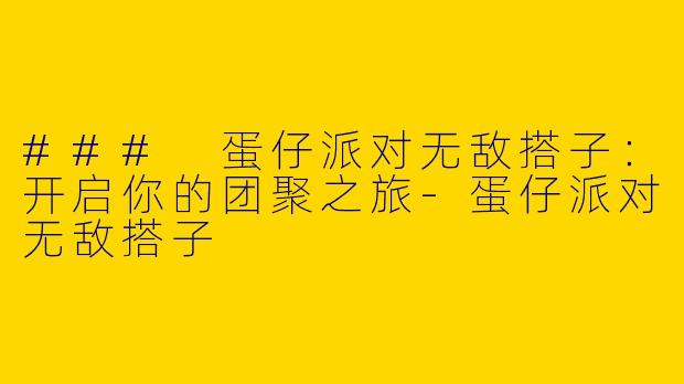 ### 蛋仔派对无敌搭子：开启你的团聚之旅-蛋仔派对无敌搭子