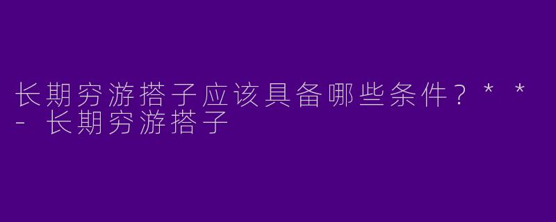 长期穷游搭子应该具备哪些条件？**
