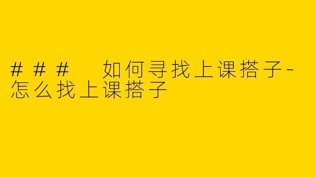 ### 如何寻找上课搭子-怎么找上课搭子