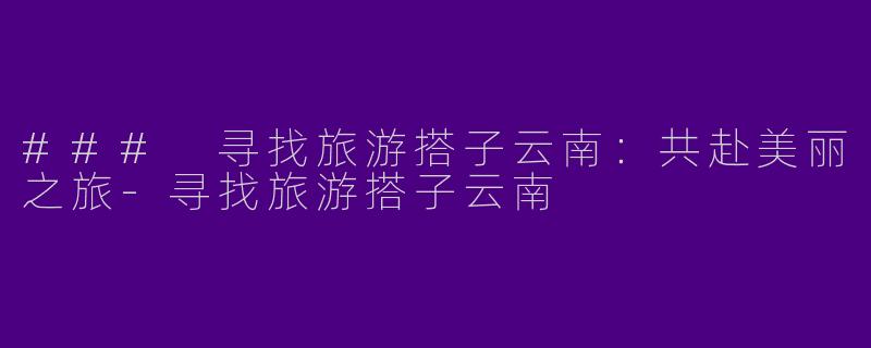 ### 寻找旅游搭子云南：共赴美丽之旅-寻找旅游搭子云南