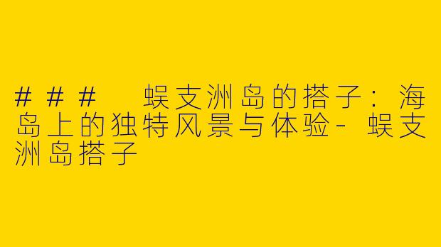 ### 蜈支洲岛的搭子：海岛上的独特风景与体验-蜈支洲岛搭子