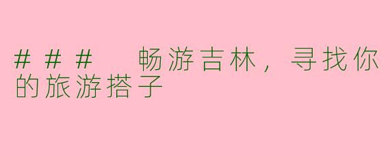 ### 畅游吉林，寻找你的旅游搭子