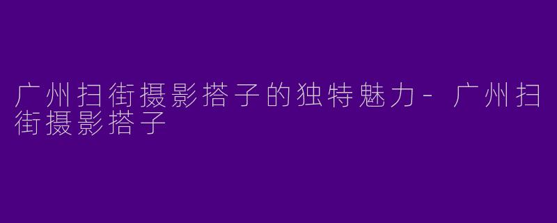 广州扫街摄影搭子的独特魅力
