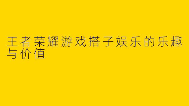 王者荣耀游戏搭子娱乐的乐趣与价值