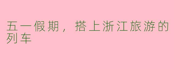 五一假期，搭上浙江旅游的列车